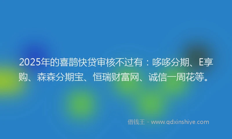 2025年的喜鹊快贷审核不过有：哆哆分期、E享购、森森分期宝、恒瑞财富网、诚信一周花等。