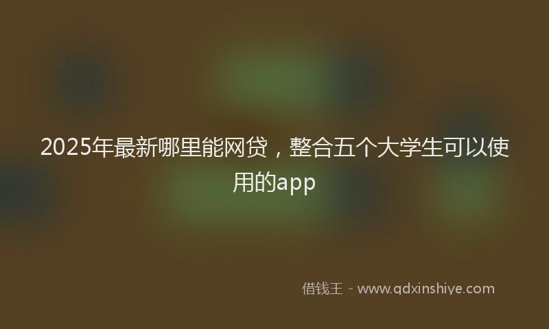 2025年最新哪里能网贷，整合五个大学生可以使用的app