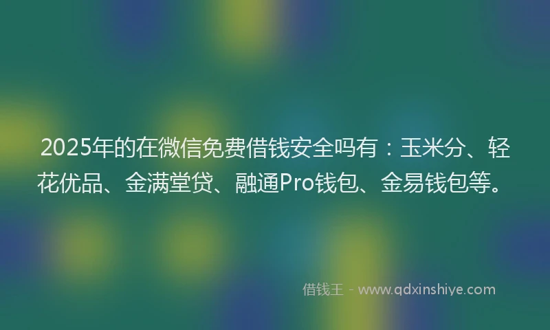 2025年的在微信免费借钱安全吗有：玉米分、轻花优品、金满堂贷、融通Pro钱包、金易钱包等。