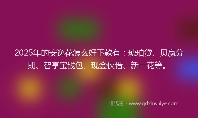 2025年的安逸花怎么好下款有：琥珀贷、贝赢分期、智享宝钱包、现金侠借、新一花等。