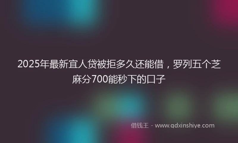 2025年最新宜人贷被拒多久还能借，罗列五个芝麻分700能秒下的口子