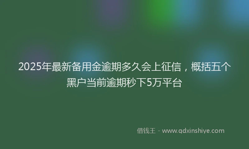 2025年最新备用金逾期多久会上征信，概括五个黑户当前逾期秒下5万平台