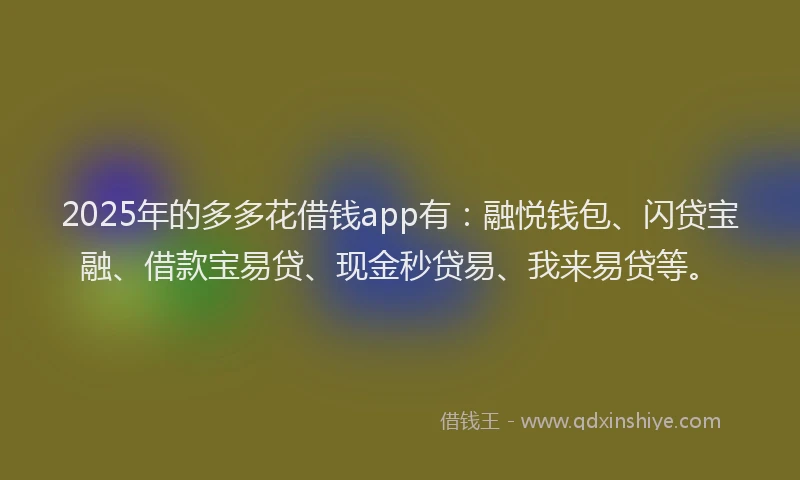 2025年的多多花借钱app有：融悦钱包、闪贷宝融、借款宝易贷、现金秒贷易、我来易贷等。
