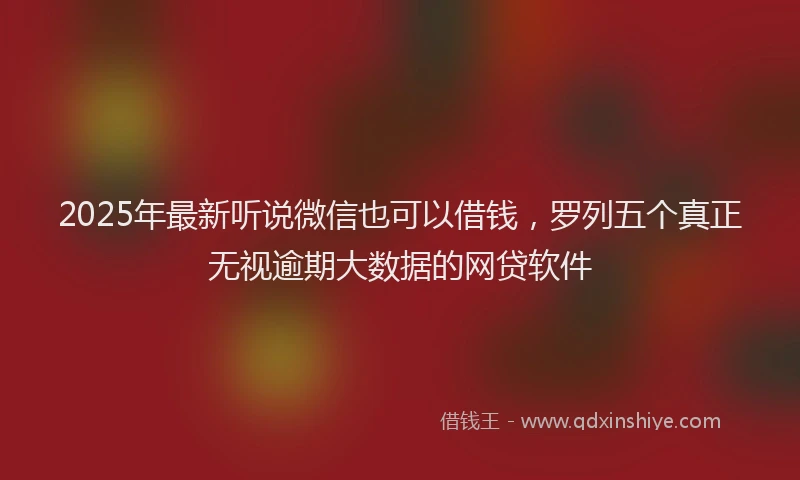 2025年最新听说微信也可以借钱，罗列五个真正无视逾期大数据的网贷软件
