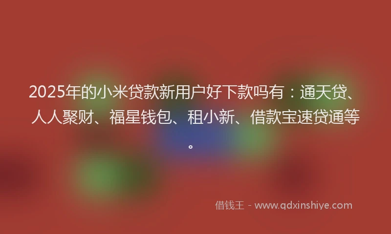 2025年的小米贷款新用户好下款吗有：通天贷、人人聚财、福星钱包、租小新、借款宝速贷通等。