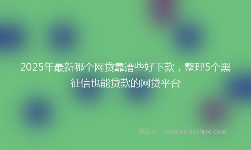 2025年最新哪个网贷靠谱些好下款，整理5个黑征信也能贷款的网贷平台