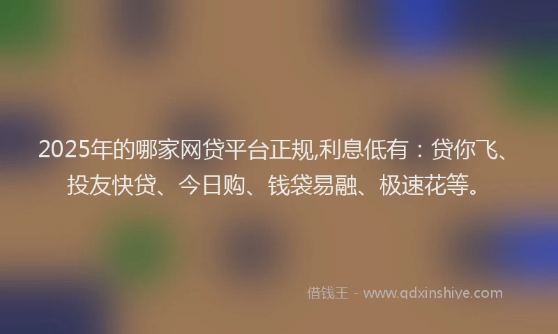 2025年的哪家网贷平台正规,利息低有：贷你飞、投友快贷、今日购、钱袋易融、极速花等。