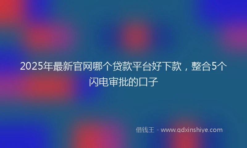 2025年最新官网哪个贷款平台好下款，整合5个闪电审批的口子