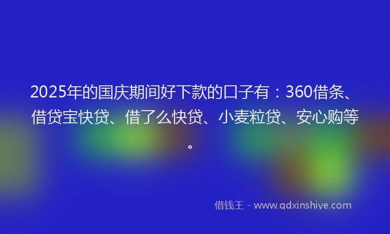 2025年的国庆期间好下款的口子有：360借条、借贷宝快贷、借了么快贷、小麦粒贷、安心购等。