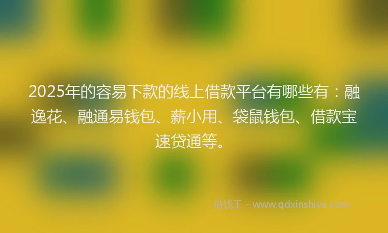 2025年的容易下款的线上借款平台有哪些有：融逸花、融通易钱包、薪小用、袋鼠钱包、借款宝速贷通等。