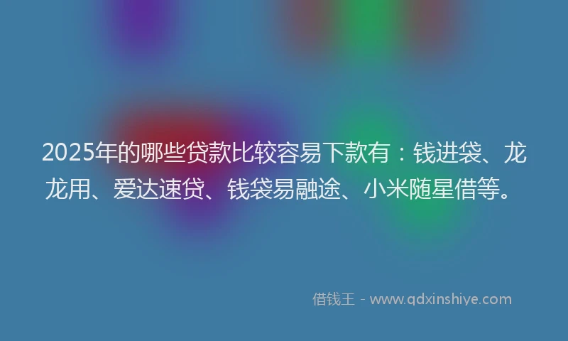 2025年的哪些贷款比较容易下款有：钱进袋、龙龙用、爱达速贷、钱袋易融途、小米随星借等。