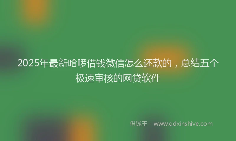 2025年最新哈啰借钱微信怎么还款的，总结五个极速审核的网贷软件
