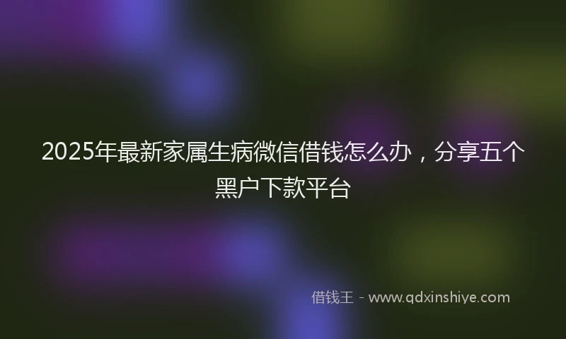 2025年最新家属生病微信借钱怎么办，分享五个黑户下款平台
