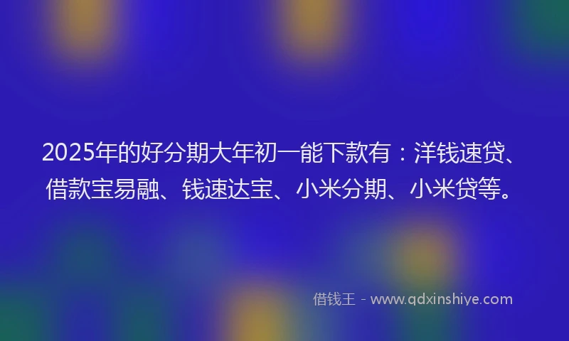 2025年的好分期大年初一能下款有：洋钱速贷、借款宝易融、钱速达宝、小米分期、小米贷等。