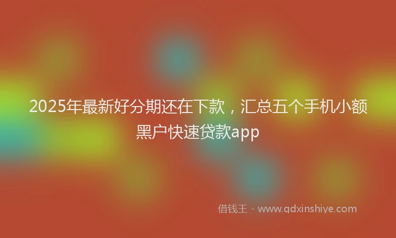 2025年最新好分期还在下款，汇总五个手机小额黑户快速贷款app
