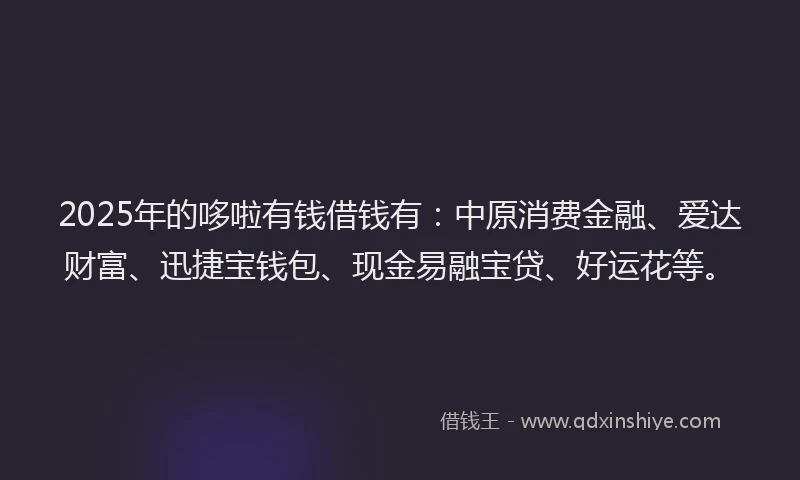 2025年的哆啦有钱借钱有：中原消费金融、爱达财富、迅捷宝钱包、现金易融宝贷、好运花等。