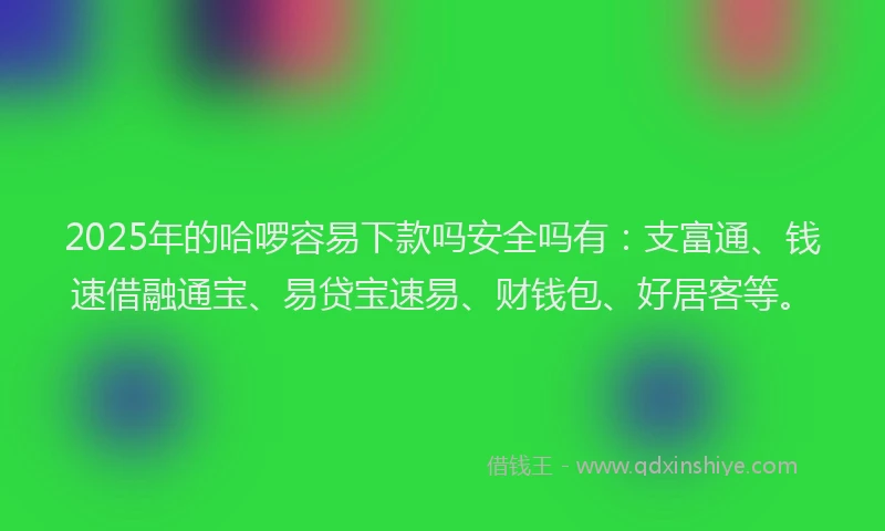 2025年的哈啰容易下款吗安全吗有：支富通、钱速借融通宝、易贷宝速易、财钱包、好居客等。
