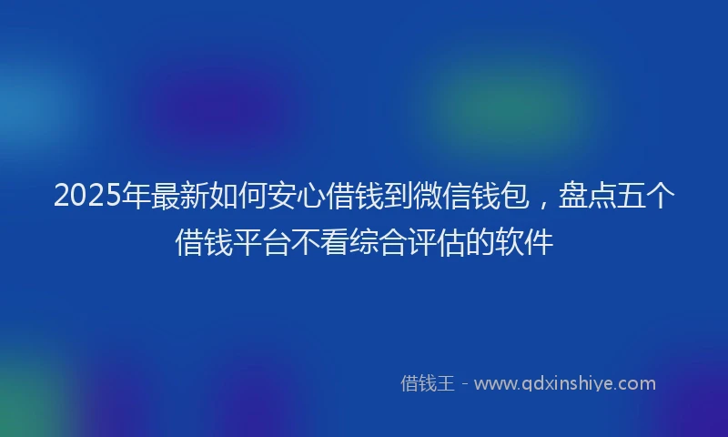 2025年最新如何安心借钱到微信钱包，盘点五个借钱平台不看综合评估的软件