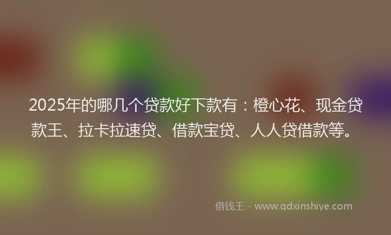 2025年的哪几个贷款好下款有：橙心花、现金贷款王、拉卡拉速贷、借款宝贷、人人贷借款等。