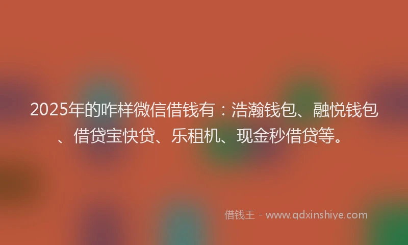 2025年的咋样微信借钱有：浩瀚钱包、融悦钱包、借贷宝快贷、乐租机、现金秒借贷等。