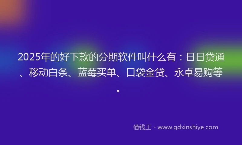 2025年的好下款的分期软件叫什么有：日日贷通、移动白条、蓝莓买单、口袋金贷、永卓易购等。