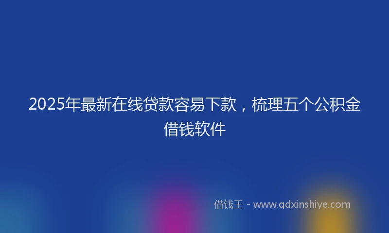2025年最新在线贷款容易下款，梳理五个公积金借钱软件