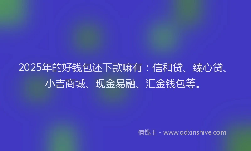 2025年的好钱包还下款嘛有：信和贷、臻心贷、小吉商城、现金易融、汇金钱包等。