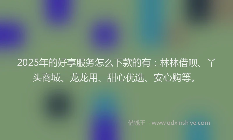 2025年的好享服务怎么下款的有：林林借呗、丫头商城、龙龙用、甜心优选、安心购等。