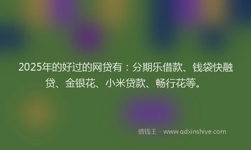 2025年的好过的网贷有：分期乐借款、钱袋快融贷、金银花、小米贷款、畅行花等。
