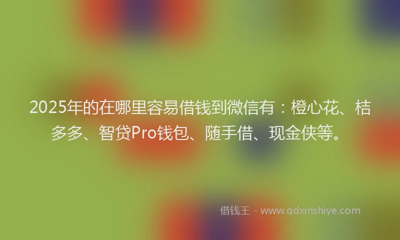 2025年的在哪里容易借钱到微信有：橙心花、桔多多、智贷Pro钱包、随手借、现金侠等。