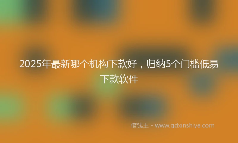 2025年最新哪个机构下款好，归纳5个门槛低易下款软件