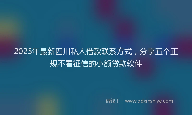 2025年最新四川私人借款联系方式，分享五个正规不看征信的小额贷款软件