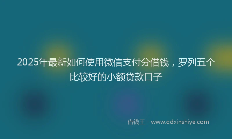 2025年最新如何使用微信支付分借钱，罗列五个比较好的小额贷款口子
