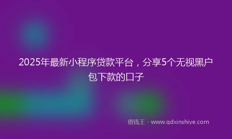 2025年最新小程序贷款平台，分享5个无视黑户包下款的口子