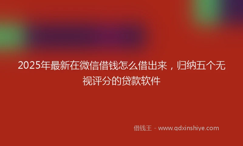 2025年最新在微信借钱怎么借出来，归纳五个无视评分的贷款软件
