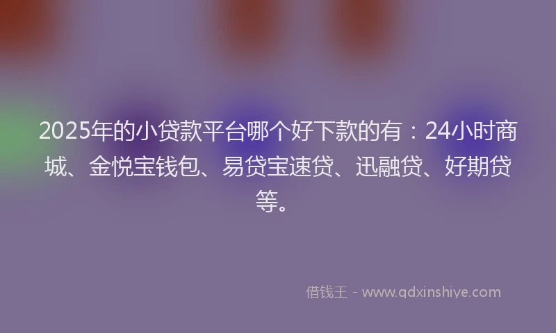 2025年的小贷款平台哪个好下款的有：24小时商城、金悦宝钱包、易贷宝速贷、迅融贷、好期贷等。
