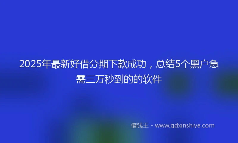 2025年最新好借分期下款成功，总结5个黑户急需三万秒到的的软件
