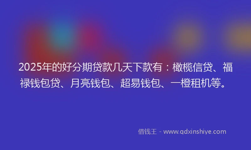 2025年的好分期贷款几天下款有：橄榄信贷、福禄钱包贷、月亮钱包、超易钱包、一橙租机等。