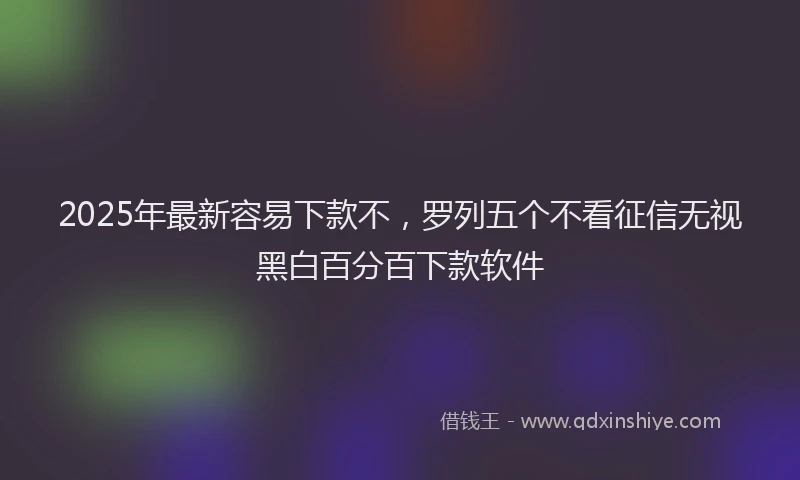 2025年最新容易下款不，罗列五个不看征信无视黑白百分百下款软件