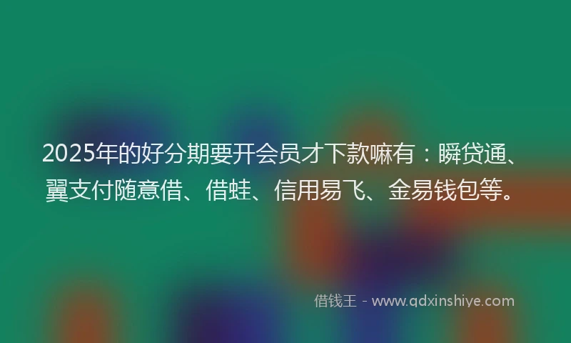 2025年的好分期要开会员才下款嘛有：瞬贷通、翼支付随意借、借蛙、信用易飞、金易钱包等。