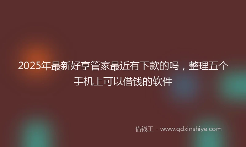 2025年最新好享管家最近有下款的吗，整理五个手机上可以借钱的软件