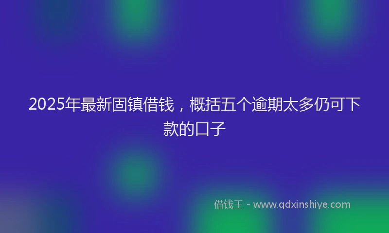 2025年最新固镇借钱，概括五个逾期太多仍可下款的口子