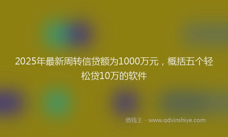 2025年最新周转信贷额为1000万元，概括五个轻松贷10万的软件