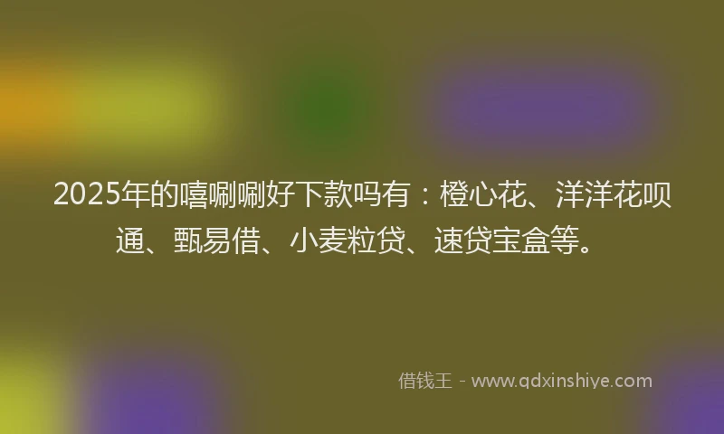 2025年的嘻唰唰好下款吗有：橙心花、洋洋花呗通、甄易借、小麦粒贷、速贷宝盒等。