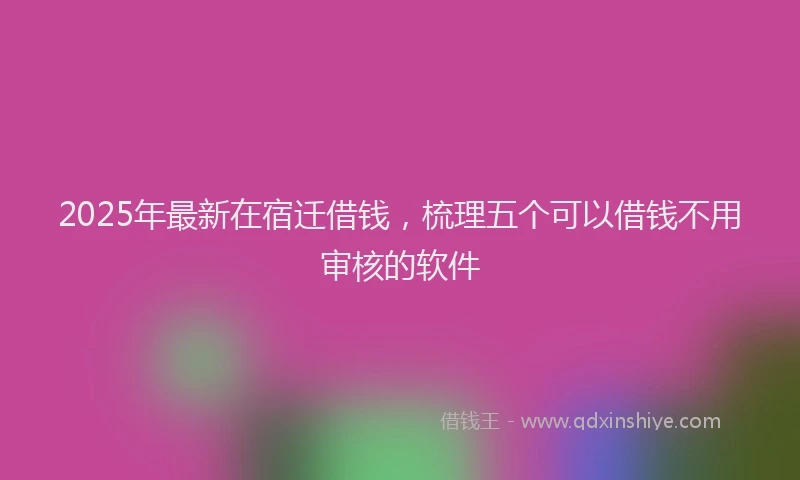 2025年最新在宿迁借钱，梳理五个可以借钱不用审核的软件