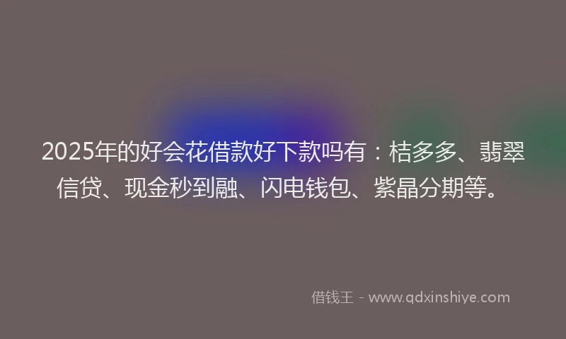2025年的好会花借款好下款吗有：桔多多、翡翠信贷、现金秒到融、闪电钱包、紫晶分期等。