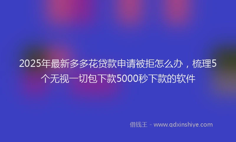2025年最新多多花贷款申请被拒怎么办，梳理5个无视一切包下款5000秒下款的软件