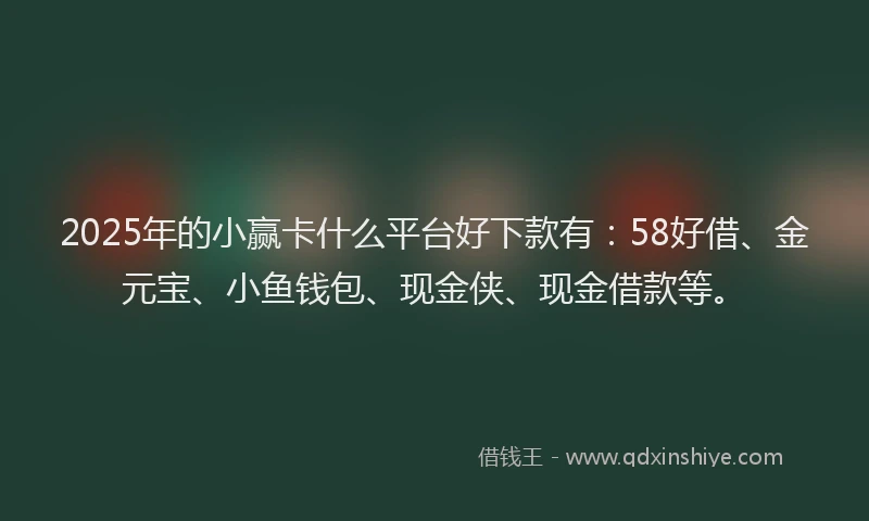 2025年的小赢卡什么平台好下款有：58好借、金元宝、小鱼钱包、现金侠、现金借款等。