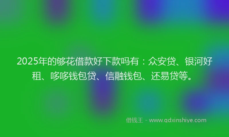 2025年的够花借款好下款吗有：众安贷、银河好租、哆哆钱包贷、信融钱包、还易贷等。