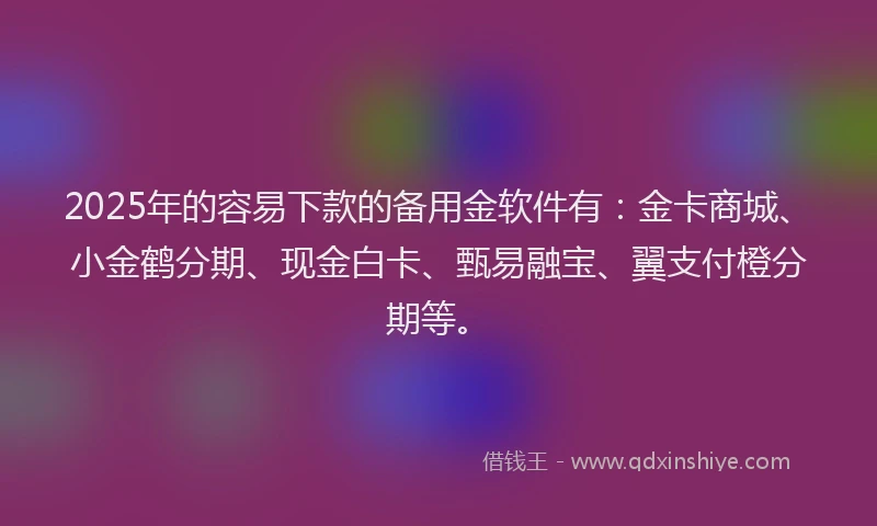 2025年的容易下款的备用金软件有：金卡商城、小金鹤分期、现金白卡、甄易融宝、翼支付橙分期等。